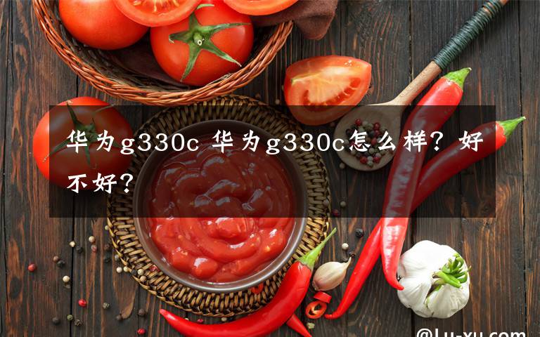 华为g330c 华为g330c怎么样？好不好？