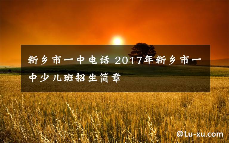 新乡市一中电话 2017年新乡市一中少儿班招生简章