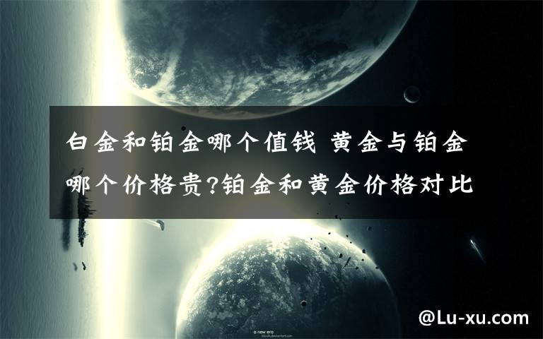 白金和铂金哪个值钱 黄金与铂金哪个价格贵?铂金和黄金价格对比文章配图