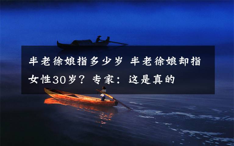 半老徐娘指多少岁 半老徐娘却指女性30岁？专家：这是真的文章配图