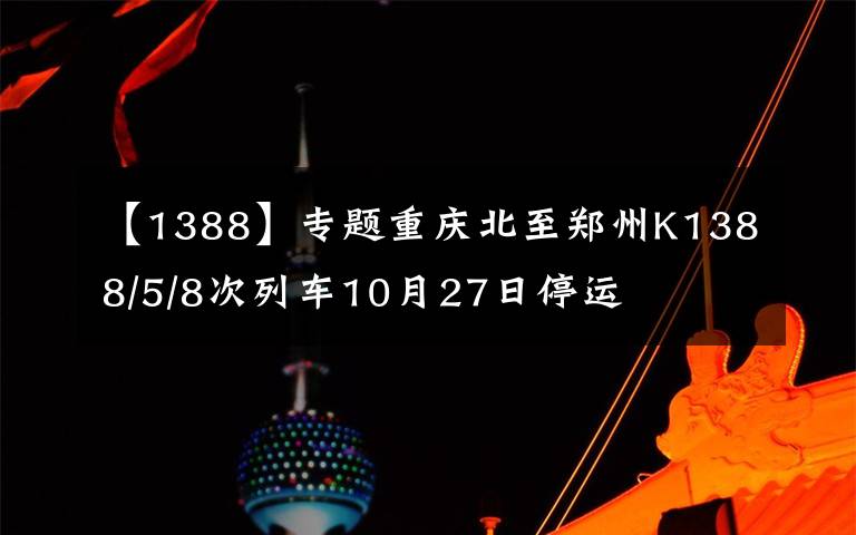 【1388】专题重庆北至郑州K1388/5/8次列车10月27日停运