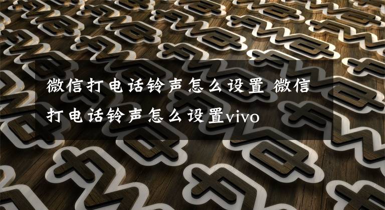 微信打电话铃声怎么设置 微信打电话铃声怎么设置vivo文章配图
