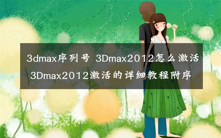 3dmax序列号 3Dmax2012怎么激活 3Dmax2012激活的详细教程附序列号激活码文章配图