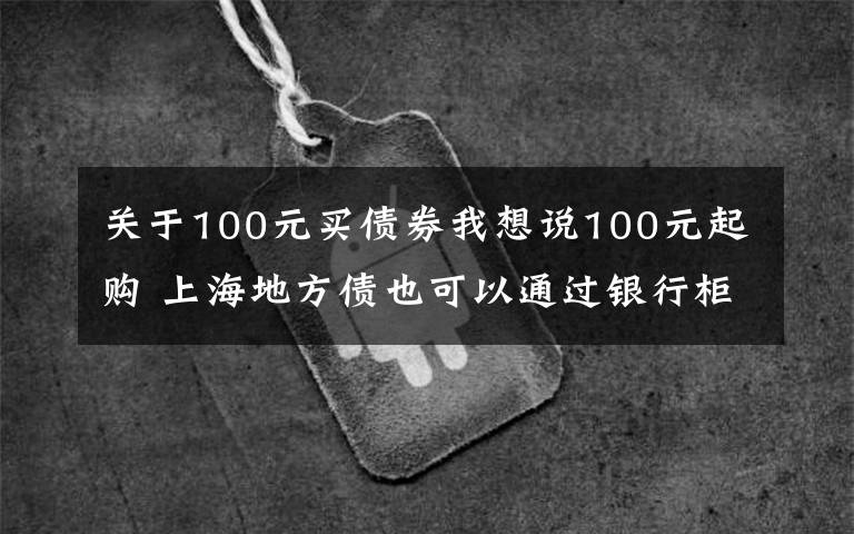 关于100元买债券我想说100元起购 上海地方债也可以通过银行柜台购买了