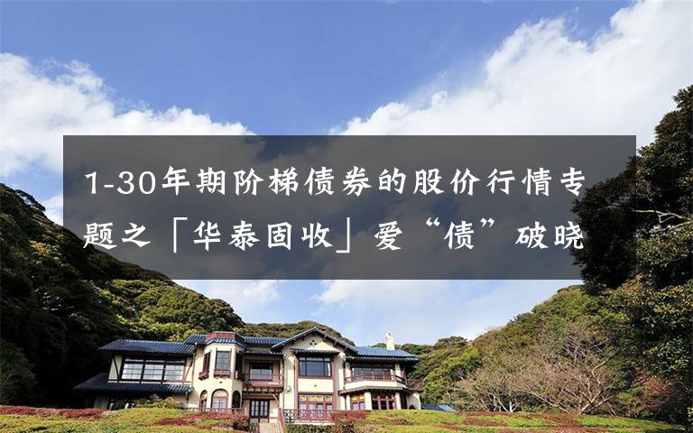 1-30年期阶梯债券的股价行情专题之「华泰固收」爱“债”破晓前，以“房”定空间——2022年债券策略展望