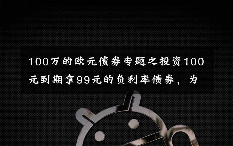 100万的欧元债券专题之投资100元到期拿99元的负利率债券，为什么会疯抢？