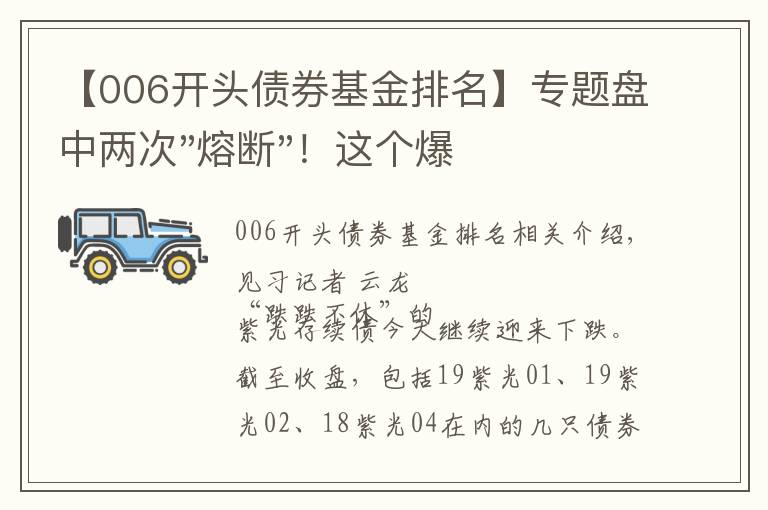 【006开头债券基金排名】专题盘中两次"熔断"！这个爆雷债券又大跌了