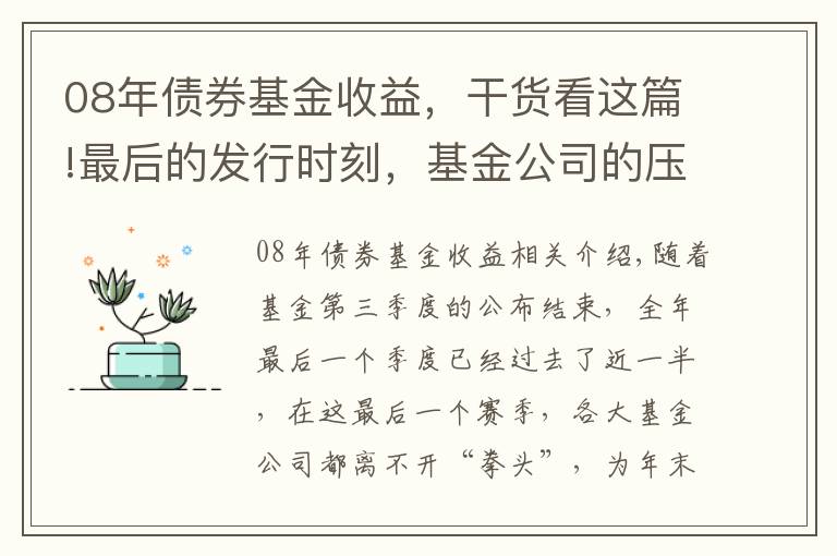 08年债券基金收益，干货看这篇!最后的发行时刻，基金公司的压箱底基金经理究竟是谁？