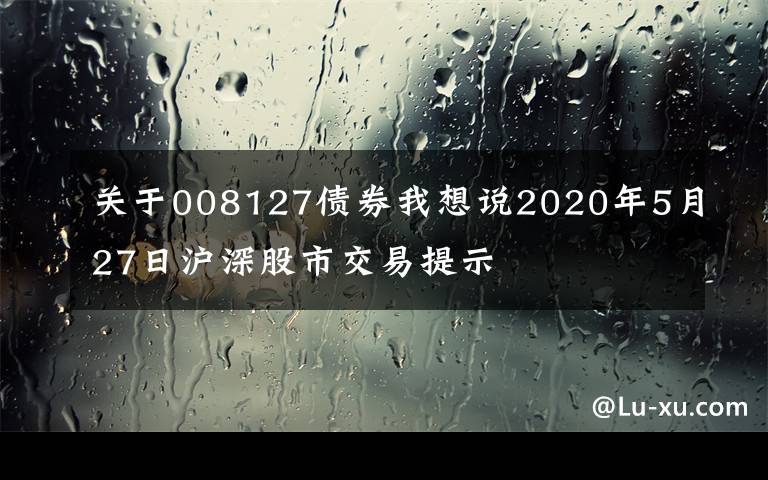 关于008127债券我想说2020年5月27日沪深股市交易提示