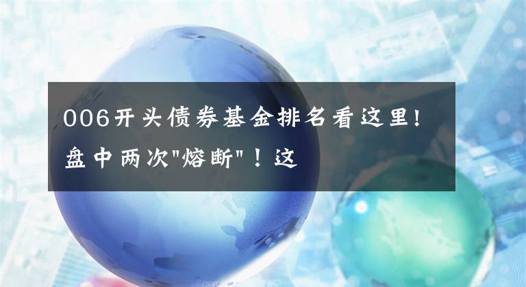 006开头债券基金排名看这里!盘中两次"熔断"！这个爆雷债券又大跌了