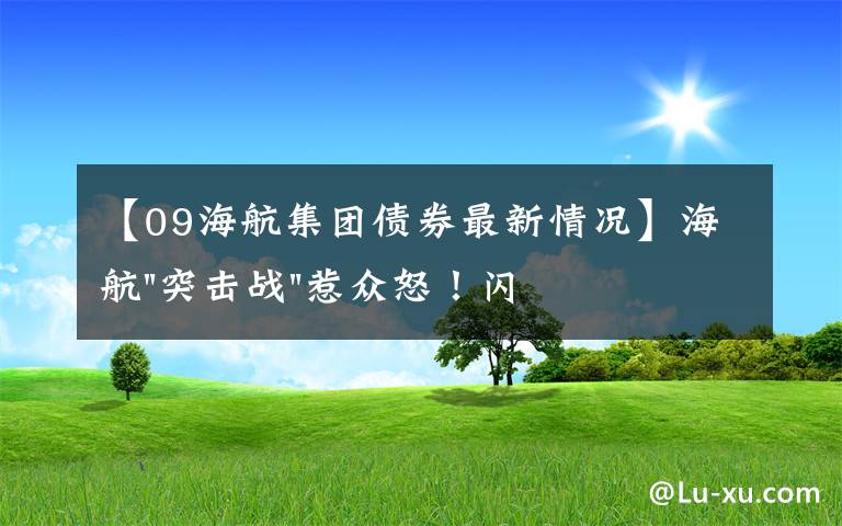 【09海航集团债券最新情况】海航"突击战"惹众怒！闪电会议"令人窒息"，深夜紧急致歉！兄弟债券盘中暴跌近40%，融资为王时代终结？