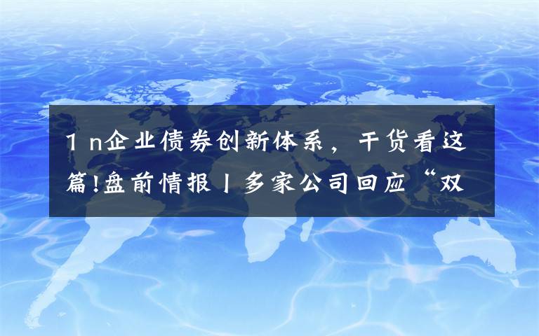 1 n企业债券创新体系，干货看这篇!盘前情报丨多家公司回应“双减”政策影响；碳达峰碳中和“1+N”政策体系即将发布