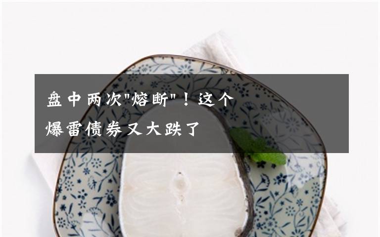 盘中两次"熔断"！这个爆雷债券又大跌了文章配图