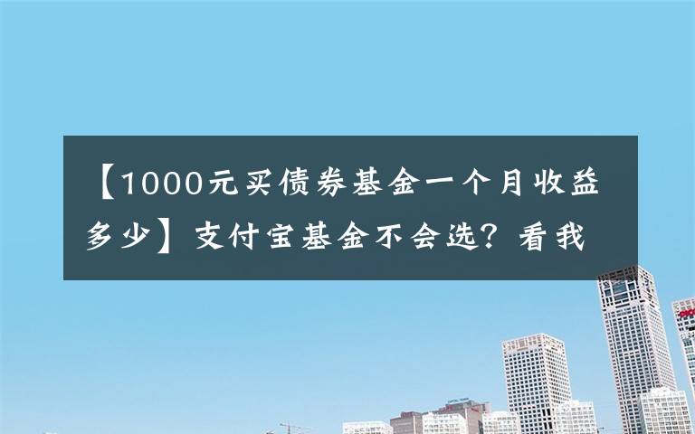 【1000元买债券基金一个月收益多少】支付宝基金不会选？看我这篇就够了