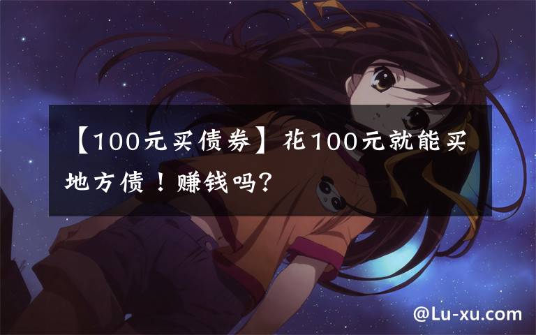 【100元买债券】花100元就能买地方债！赚钱吗？