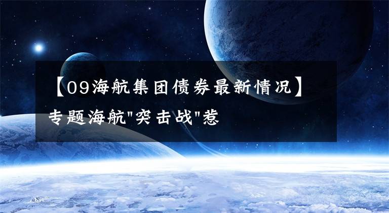 【09海航集团债券最新情况】专题海航"突击战"惹众怒！闪电会议"令人窒息"，深夜紧急致歉！兄弟债券盘中暴跌近40%，融资为王时代终结？