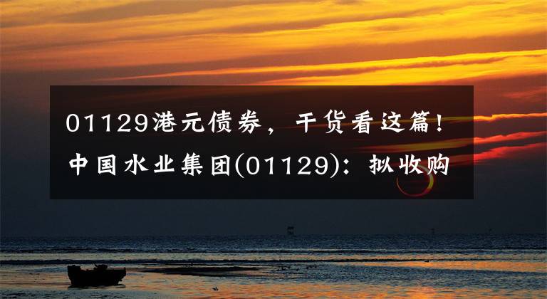 01129港元债券，干货看这篇!中国水业集团(01129)：拟收购江西余干县土地总面积减少217.04平方米