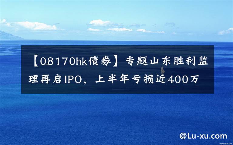【08170hk债券】专题山东胜利监理再启IPO，上半年亏损近400万
