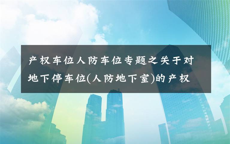 产权车位人防车位专题之关于对地下停车位(人防地下室)的产权及使用权问题的法律分析