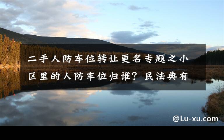 二手人防车位转让更名专题之小区里的人防车位归谁？民法典有规定