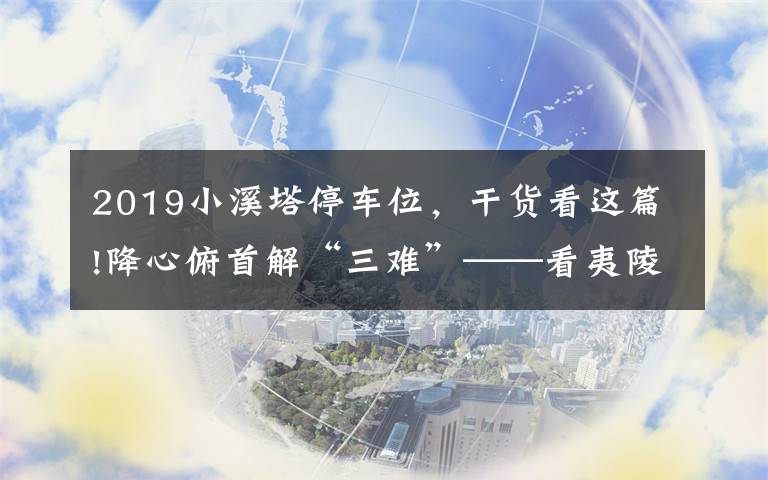 2019小溪塔停车位，干货看这篇!降心俯首解“三难”——看夷陵如何破解卖菜难、停车难、如厕难