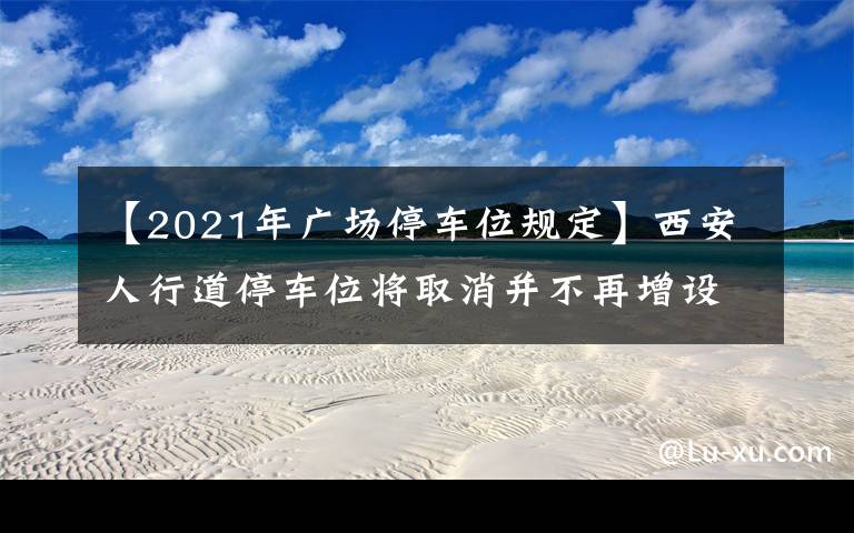 【2021年广场停车位规定】西安人行道停车位将取消并不再增设！作为司机或行人，你支持吗？