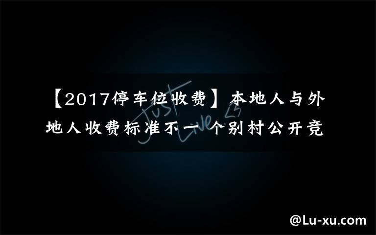 【2017停车位收费】本地人与外地人收费标准不一 个别村公开竞投车位 价高者得