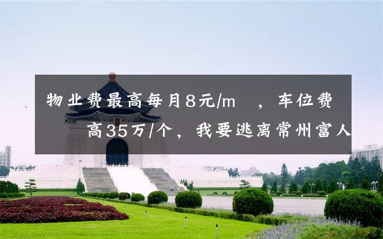 物业费最高每月8元/m²，车位费最高35万/个，我要逃离常州富人区