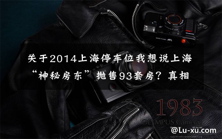 关于2014上海停车位我想说上海“神秘房东”抛售93套房？真相原来是这样的