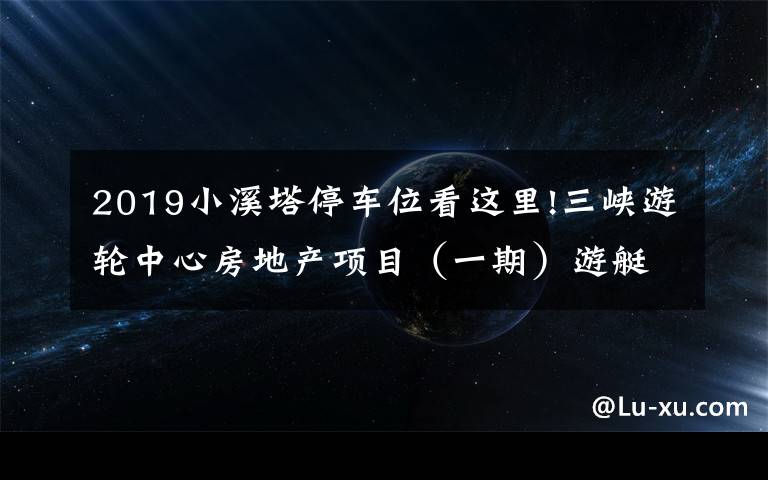 2019小溪塔停车位看这里!三峡游轮中心房地产项目（一期）游艇俱乐部正在招标