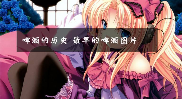 啤酒的历史 最早的啤酒图片文章配图