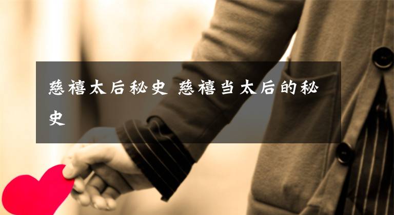 慈禧太后秘史 慈禧当太后的秘史文章配图