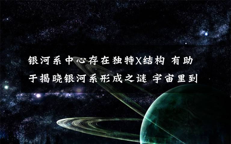 银河系中心存在独特X结构 有助于揭晓银河系形成之谜 宇宙里到底有几个银河系