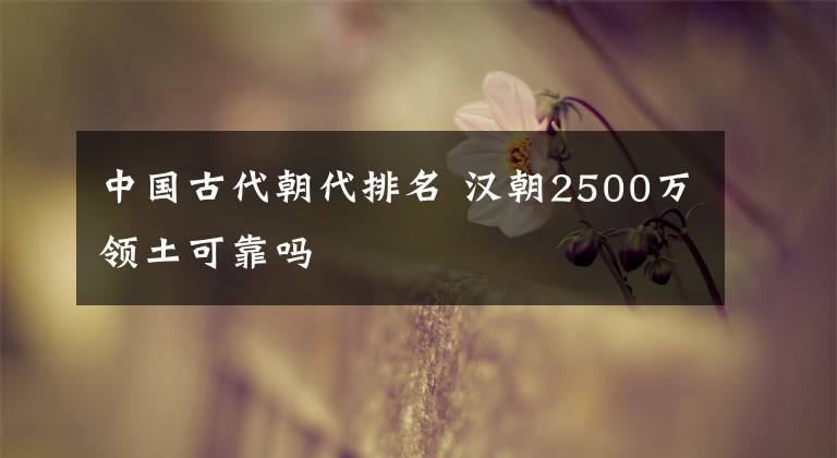 中国古代朝代排名 汉朝2500万领土可靠吗文章配图
