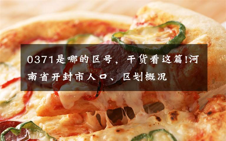 0371是哪的区号，干货看这篇!河南省开封市人口、区划概况文章配图