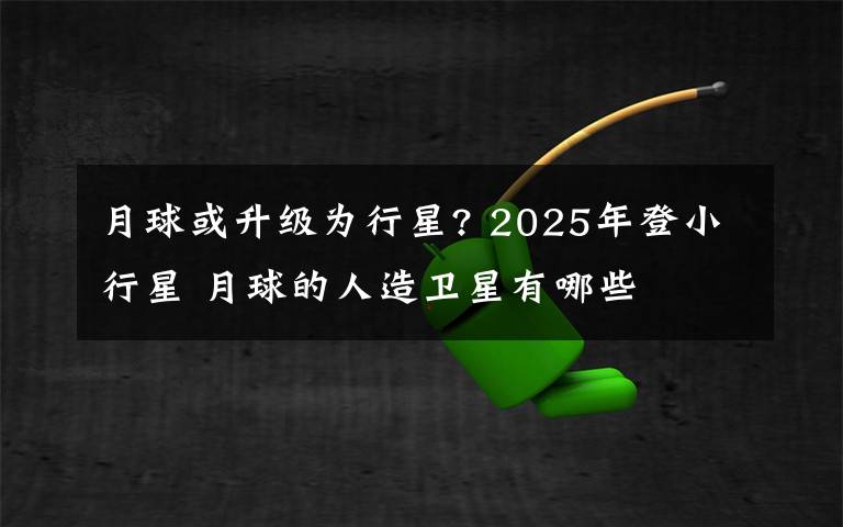 月球或升级为行星? 2025年登小行星 月球的人造卫星有哪些