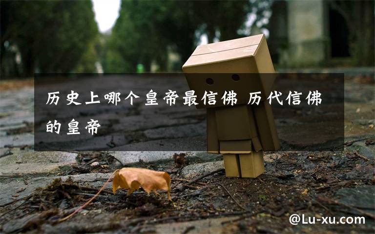 历史上哪个皇帝最信佛 历代信佛的皇帝文章配图