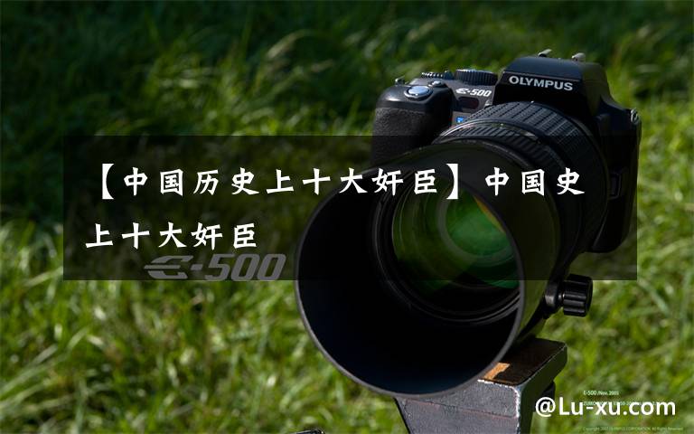 【中国历史上十大奸臣】中国史上十大奸臣文章配图