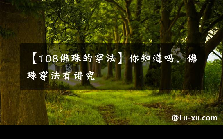【108佛珠的穿法】你知道吗，佛珠穿法有讲究文章配图