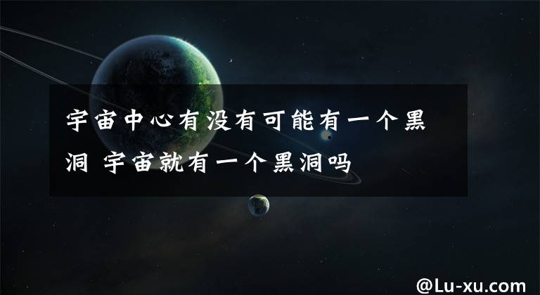 宇宙中心有没有可能有一个黑洞 宇宙就有一个黑洞吗