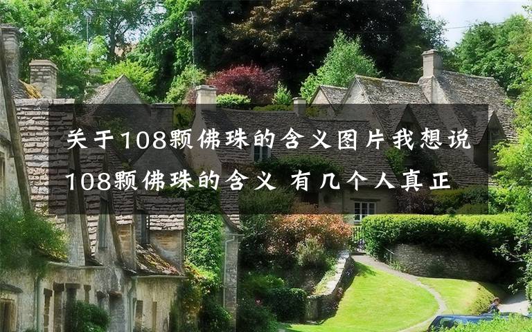 关于108颗佛珠的含义图片我想说108颗佛珠的含义 有几个人真正知道呢文章配图