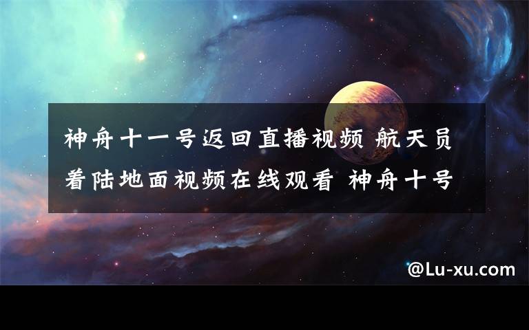 神舟十一号返回直播视频 航天员着陆地面视频在线观看 神舟十号航天员返回出舱完整视频文章配图