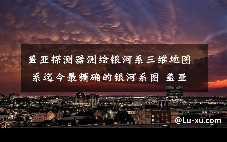 盖亚探测器测绘银河系三维地图 系迄今最精确的银河系图 盖亚卫星怎么画