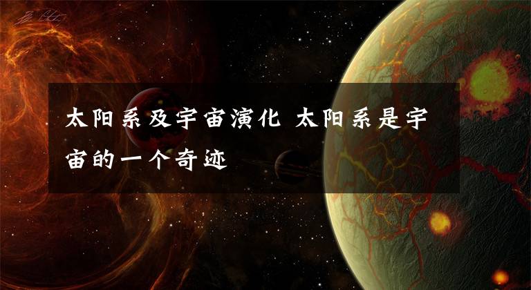 太阳系及宇宙演化 太阳系是宇宙的一个奇迹