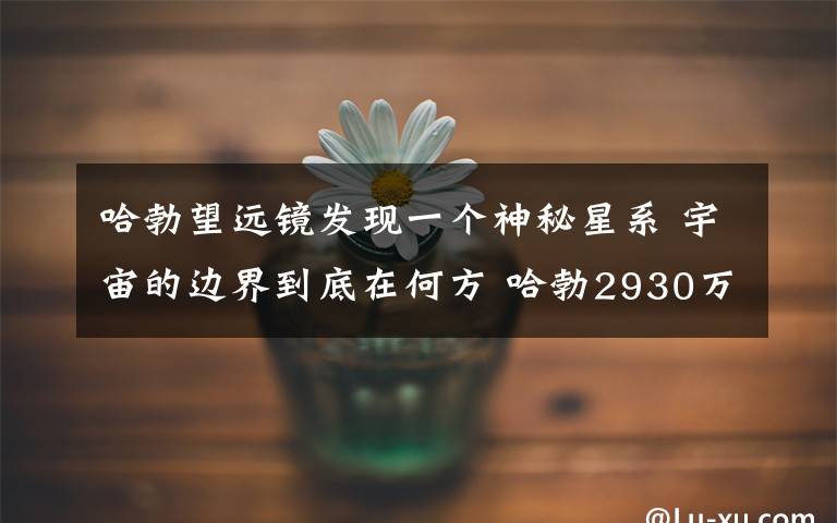 哈勃望远镜发现一个神秘星系 宇宙的边界到底在何方 哈勃2930万光年外的星系