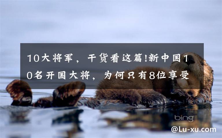 10大将军，干货看这篇!新中国10名开国大将，为何只有8位享受大将待遇？文章配图