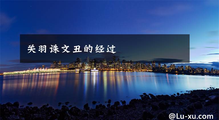 关羽诛文丑的经过文章配图