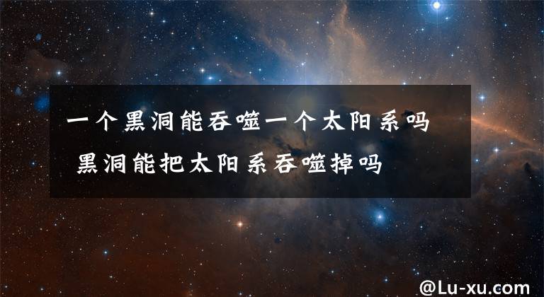 一个黑洞能吞噬一个太阳系吗 黑洞能把太阳系吞噬掉吗