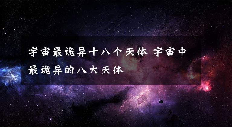 宇宙最诡异十八个天体 宇宙中最诡异的八大天体