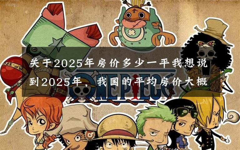 关于2025年房价多少一平我想说到2025年，我国的平均房价大概是多少？会涨到2万元吗？